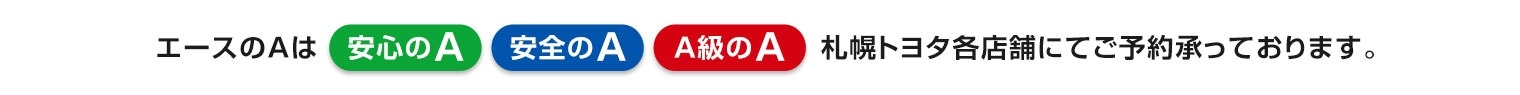 エースのAは 安心のA 安全のA A級のA 札幌トヨタ各店舗にてご予約承っております。